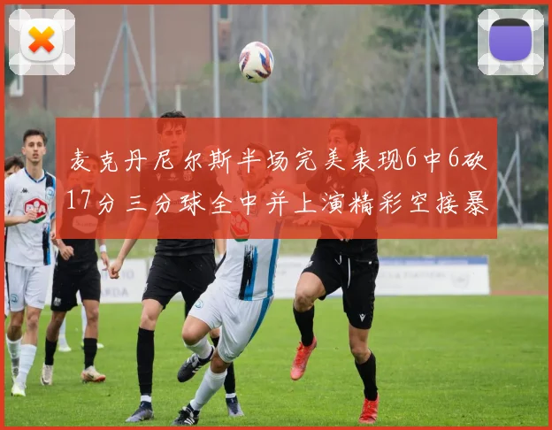 麦克丹尼尔斯半场完美表现6中6砍17分三分球全中并上演精彩空接暴扣