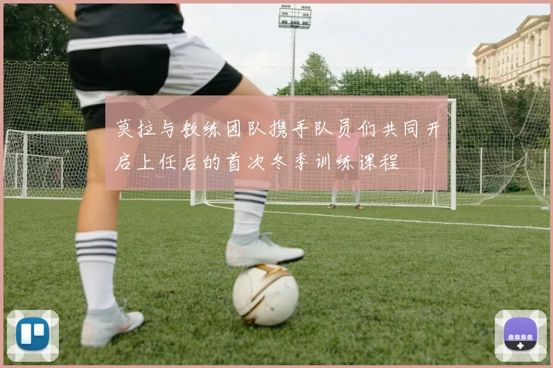 莫拉与教练团队携手队员们共同开启上任后的首次冬季训练课程