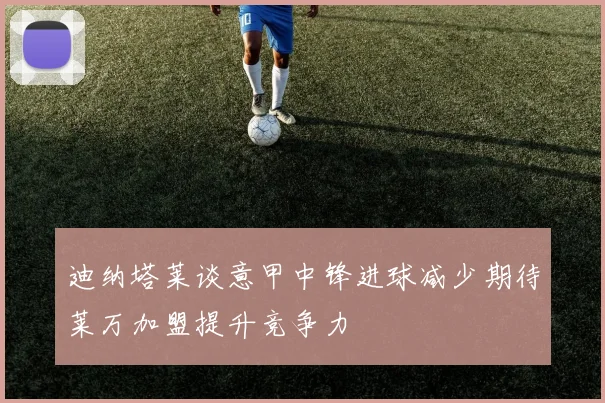 迪纳塔莱谈意甲中锋进球减少期待莱万加盟提升竞争力