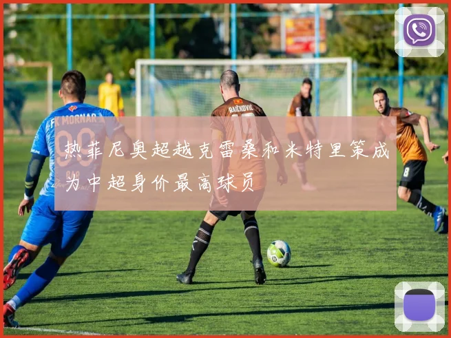 热菲尼奥超越克雷桑和米特里策成为中超身价最高球员