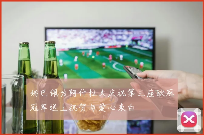 姆巴佩为阿什拉夫庆祝第三座欧冠冠军送上祝贺与爱心表白
