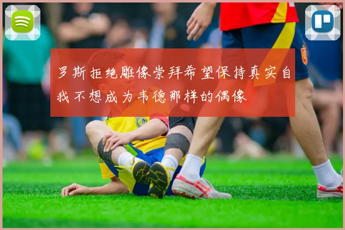 罗斯拒绝雕像崇拜希望保持真实自我不想成为韦德那样的偶像