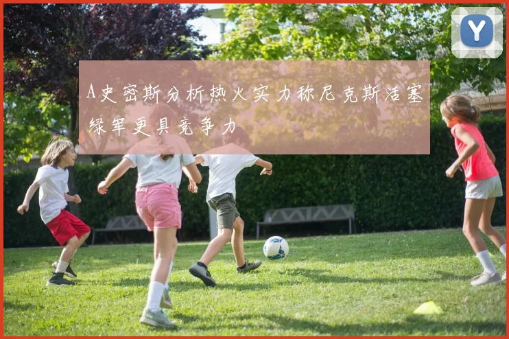 A史密斯分析热火实力称尼克斯活塞绿军更具竞争力