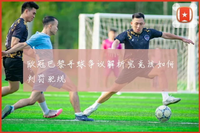 欧冠巴黎手球争议解析究竟该如何判罚犯规
