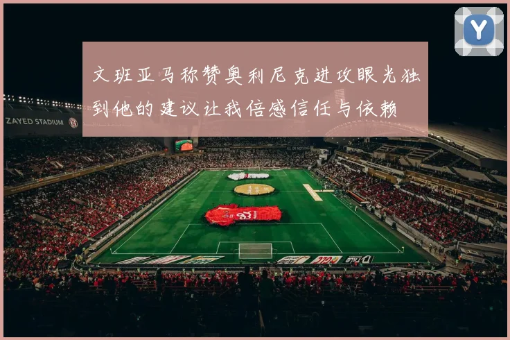 文班亚马称赞奥利尼克进攻眼光独到他的建议让我倍感信任与依赖