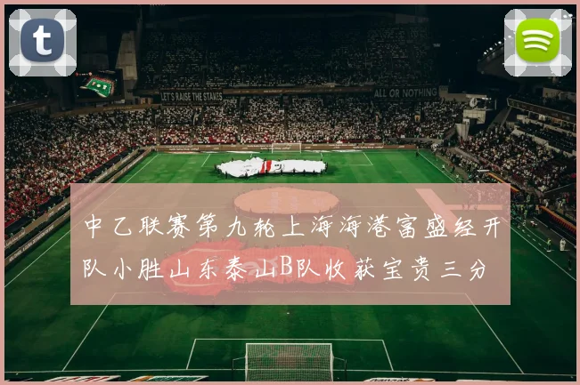 中乙联赛第九轮上海海港富盛经开队小胜山东泰山B队收获宝贵三分