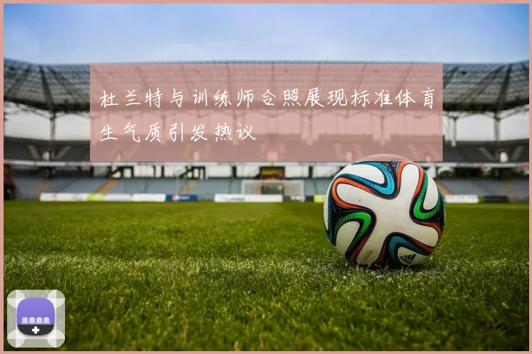 杜兰特与训练师合照展现标准体育生气质引发热议