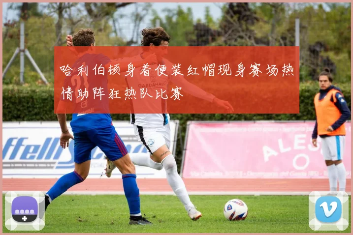 哈利伯顿身着便装红帽现身赛场热情助阵狂热队比赛