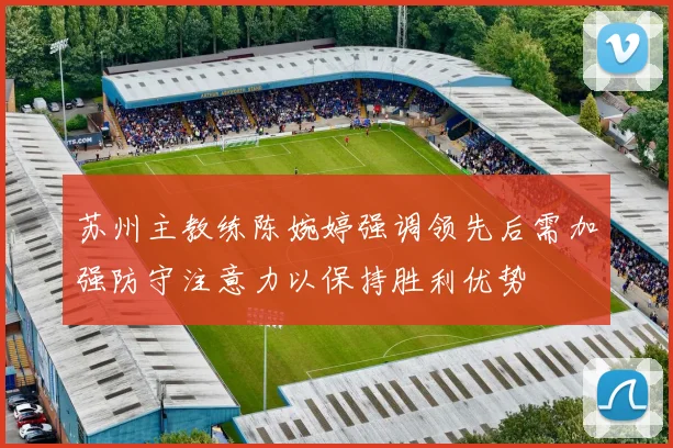 苏州主教练陈婉婷强调领先后需加强防守注意力以保持胜利优势