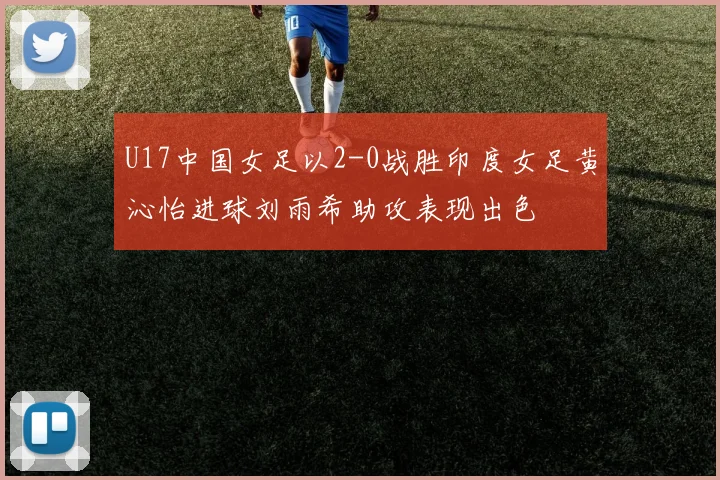 U17中国女足以2-0战胜印度女足黄沁怡进球刘雨希助攻表现出色