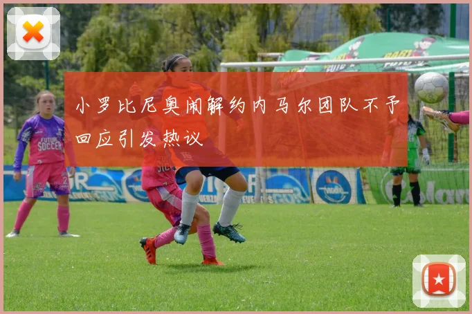 小罗比尼奥闹解约内马尔团队不予回应引发热议