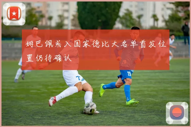 姆巴佩或入国家德比大名单首发位置仍待确认