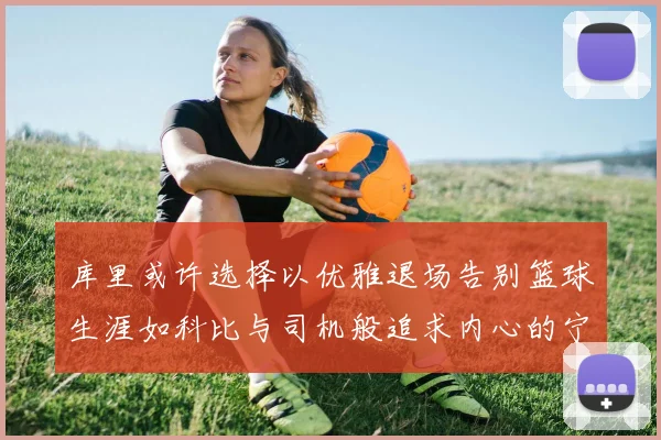 库里或许选择以优雅退场告别篮球生涯如科比与司机般追求内心的宁静