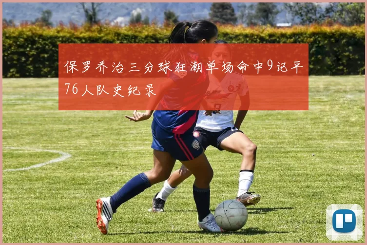 保罗乔治三分球狂潮单场命中9记平76人队史纪录