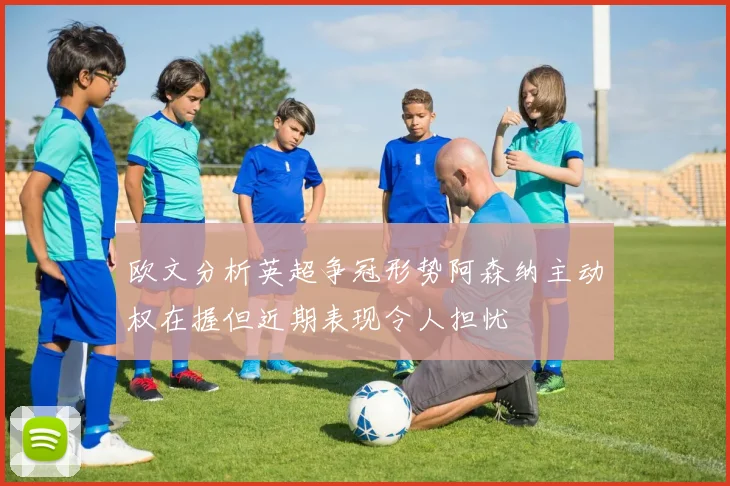 欧文分析英超争冠形势阿森纳主动权在握但近期表现令人担忧
